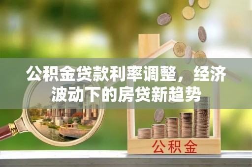 西峡公积金贷款利率调整，经济波动下的房贷新趋势