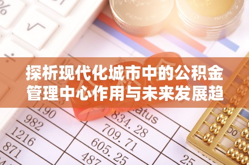西峡探析现代化城市中的公积金管理中心作用与未来发展趋势