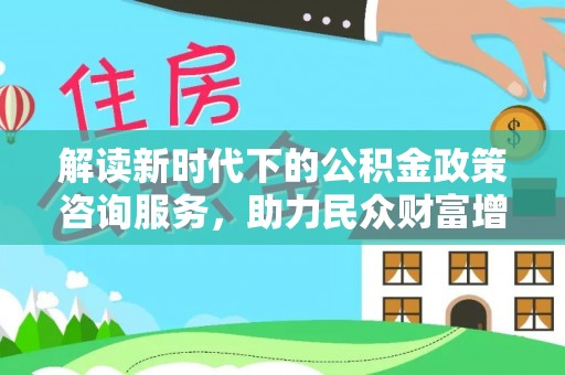 西峡解读新时代下的公积金政策咨询服务，助力民众财富增值与安居梦想