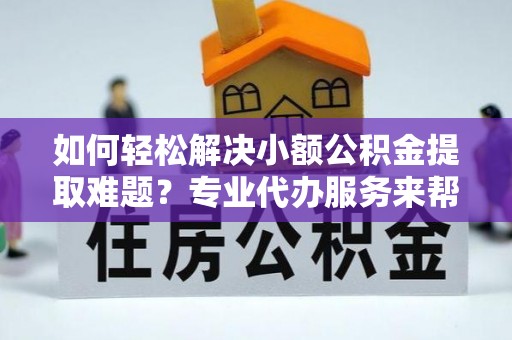 西峡如何轻松解决小额公积金提取难题？专业代办服务来帮忙