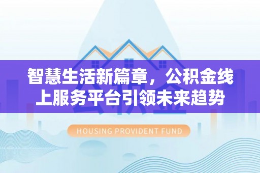 西峡智慧生活新篇章，公积金线上服务平台引领未来趋势