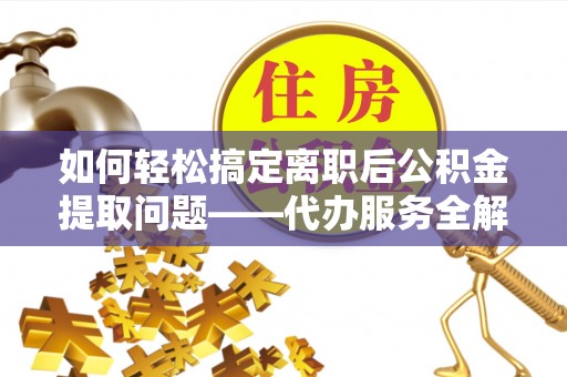 西峡如何轻松搞定离职后公积金提取问题——代办服务全解析