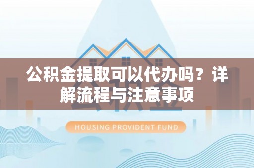 西峡公积金提取可以代办吗？详解流程与注意事项