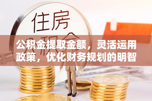 西峡公积金提取金额，灵活运用政策，优化财务规划的明智选择