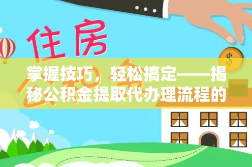 西峡掌握技巧，轻松搞定——揭秘公积金提取代办理流程的关键步骤
