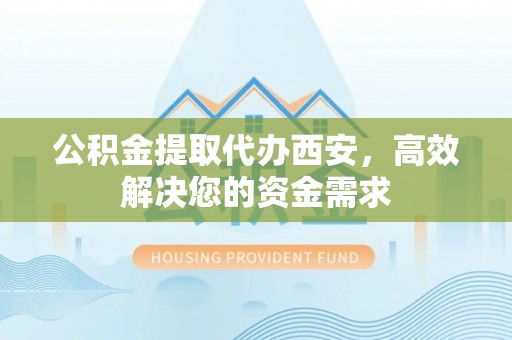 西峡公积金提取代办西安，高效解决您的资金需求