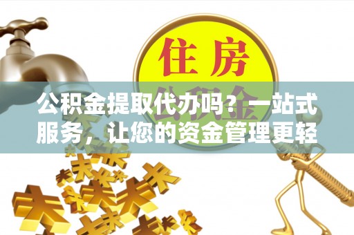 西峡公积金提取代办吗？一站式服务，让您的资金管理更轻松