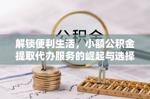 西峡解锁便利生活，小额公积金提取代办服务的崛起与选择