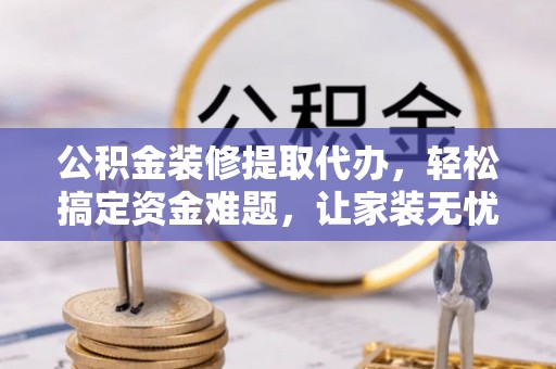 西峡公积金装修提取代办，轻松搞定资金难题，让家装无忧