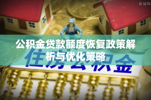西峡公积金贷款额度恢复政策解析与优化策略