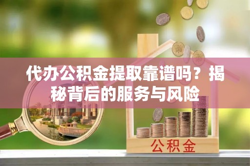 西峡代办公积金提取靠谱吗？揭秘背后的服务与风险