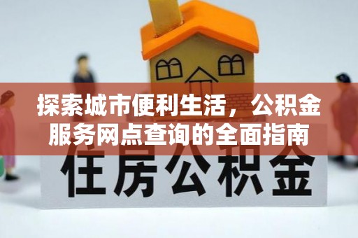西峡探索城市便利生活，公积金服务网点查询的全面指南