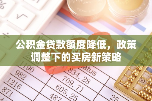 西峡公积金贷款额度降低，政策调整下的买房新策略