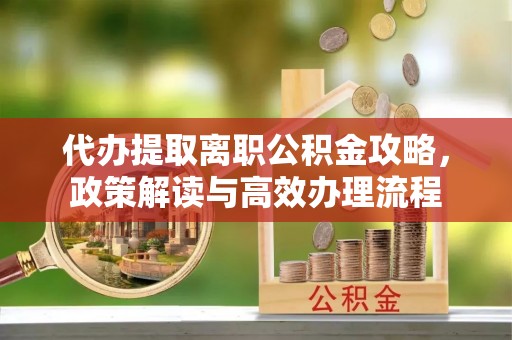 西峡代办提取离职公积金攻略，政策解读与高效办理流程