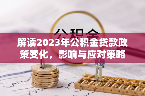 西峡解读2023年公积金贷款政策变化，影响与应对策略