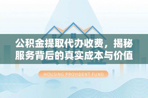 西峡公积金提取代办收费，揭秘服务背后的真实成本与价值