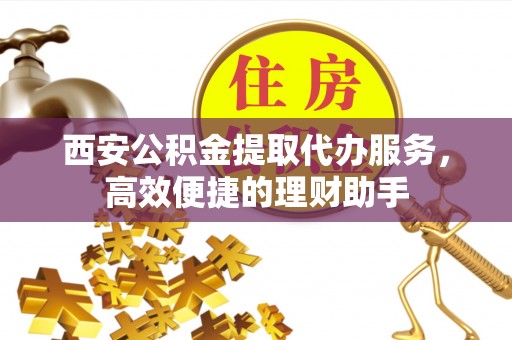 西峡西安公积金提取代办服务，高效便捷的理财助手