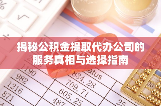 西峡揭秘公积金提取代办公司的服务真相与选择指南