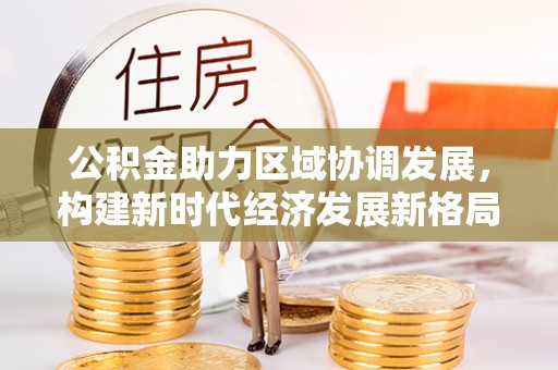 西峡公积金助力区域协调发展，构建新时代经济发展新格局