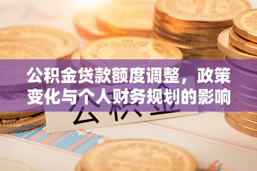 西峡公积金贷款额度调整，政策变化与个人财务规划的影响分析