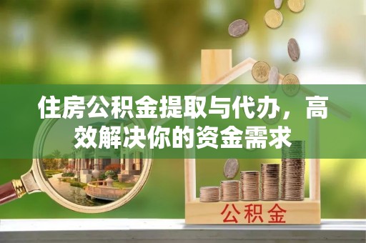 西峡住房公积金提取与代办，高效解决你的资金需求