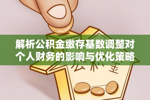 西峡解析公积金缴存基数调整对个人财务的影响与优化策略