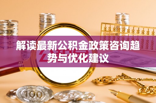 西峡解读最新公积金政策咨询趋势与优化建议