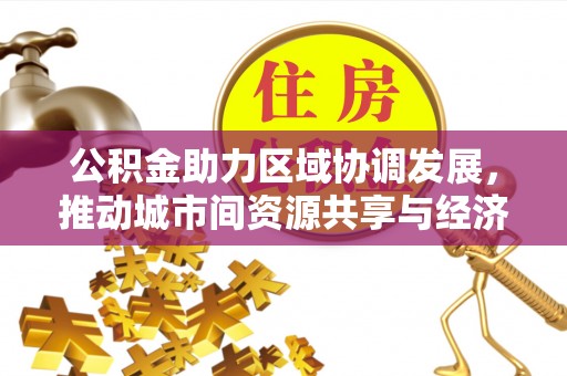 西峡公积金助力区域协调发展，推动城市间资源共享与经济均衡发展
