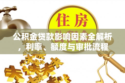 西峡公积金贷款影响因素全解析，利率、额度与审批流程