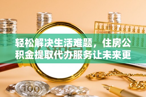 西峡轻松解决生活难题，住房公积金提取代办服务让未来更安心