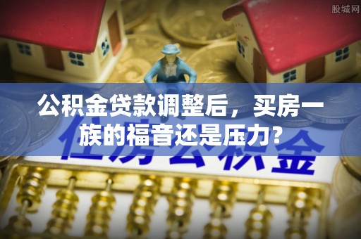 西峡公积金贷款调整后，买房一族的福音还是压力？