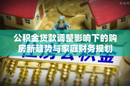 西峡公积金贷款调整影响下的购房新趋势与家庭财务规划