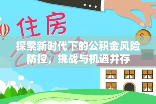 西峡探索新时代下的公积金风险防控，挑战与机遇并存