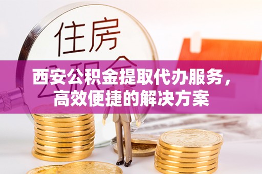 西峡西安公积金提取代办服务，高效便捷的解决方案