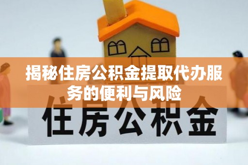 西峡揭秘住房公积金提取代办服务的便利与风险