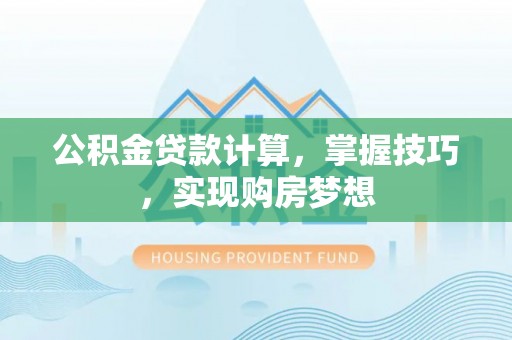 西峡公积金贷款计算，掌握技巧，实现购房梦想