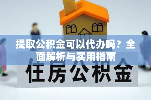 西峡提取公积金可以代办吗？全面解析与实用指南