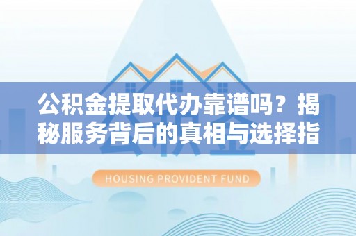 西峡公积金提取代办靠谱吗？揭秘服务背后的真相与选择指南