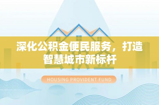 西峡深化公积金便民服务，打造智慧城市新标杆