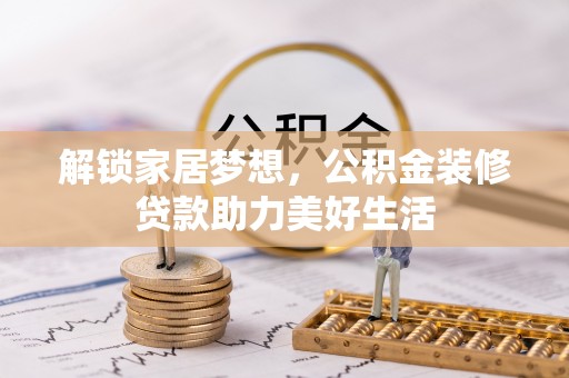 西峡解锁家居梦想，公积金装修贷款助力美好生活