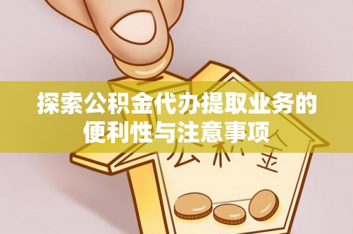 西峡探索公积金代办提取业务的便利性与注意事项