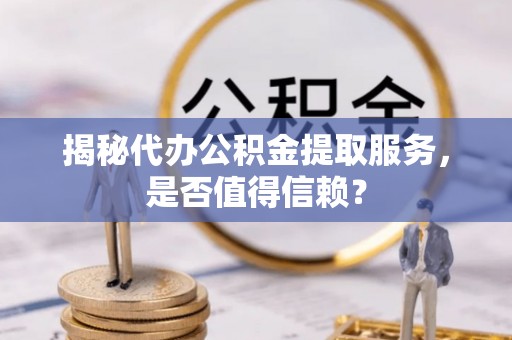 西峡揭秘代办公积金提取服务，是否值得信赖？