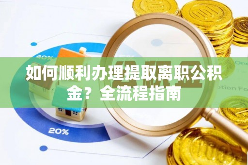 西峡如何顺利办理提取离职公积金？全流程指南