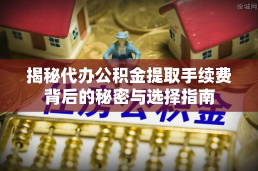 西峡揭秘代办公积金提取手续费背后的秘密与选择指南