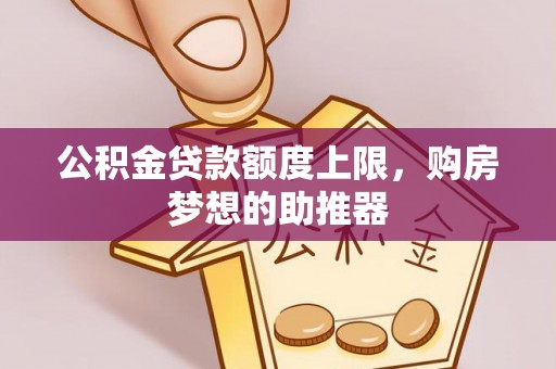 西峡公积金贷款额度上限，购房梦想的助推器