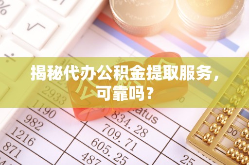 西峡揭秘代办公积金提取服务，可靠吗？