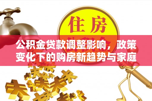 西峡公积金贷款调整影响，政策变化下的购房新趋势与家庭财务规划