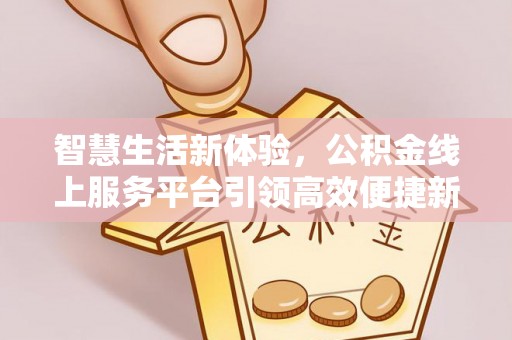 西峡智慧生活新体验，公积金线上服务平台引领高效便捷新潮流