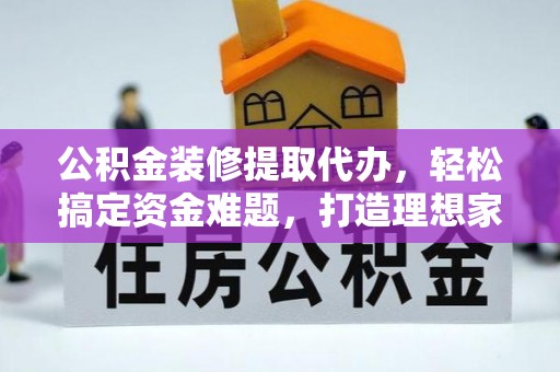 西峡公积金装修提取代办，轻松搞定资金难题，打造理想家居