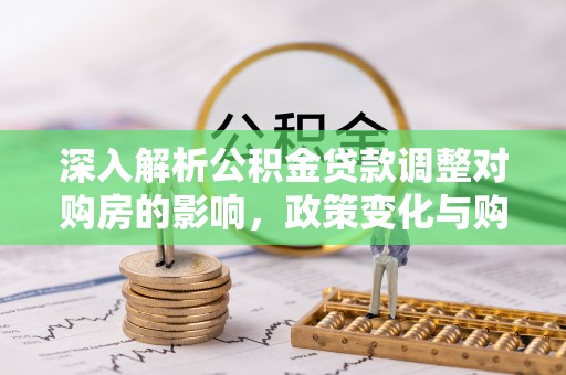 西峡深入解析公积金贷款调整对购房的影响，政策变化与购房者选择